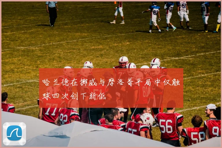 哈兰德在挪威与摩洛哥平局中仅触球四次创下新低