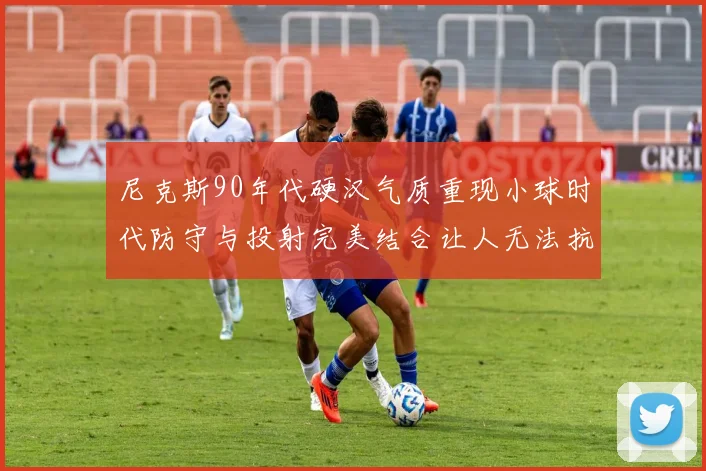 尼克斯90年代硬汉气质重现小球时代防守与投射完美结合让人无法抗拒