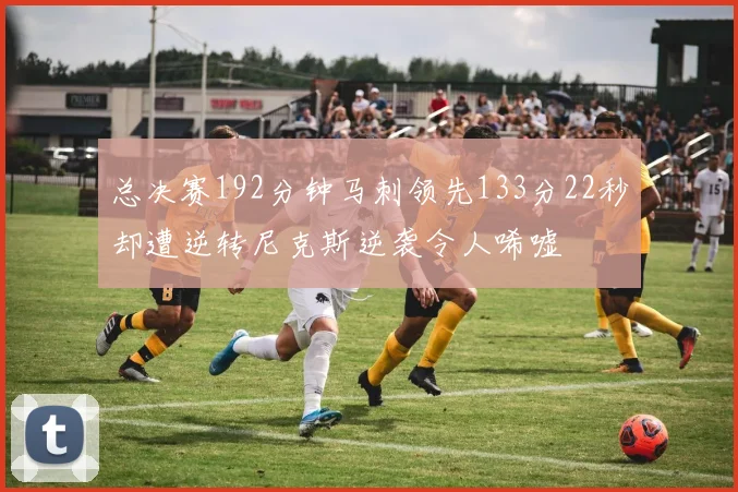 总决赛192分钟马刺领先133分22秒却遭逆转尼克斯逆袭令人唏嘘