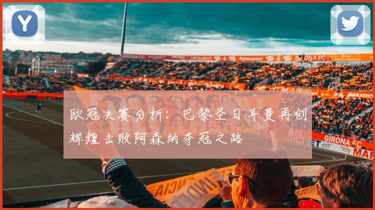 欧冠决赛分析：巴黎圣日耳曼再创辉煌击败阿森纳夺冠之路