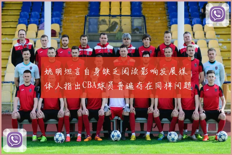 姚明坦言自身缺乏阅读影响发展媒体人指出CBA球员普遍存在同样问题