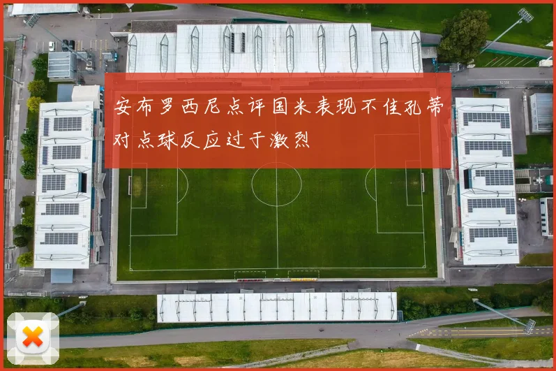 安布罗西尼点评国米表现不佳孔蒂对点球反应过于激烈
