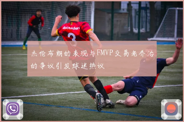 杰伦布朗的表现与FMVP交易老乔治的争议引发球迷热议