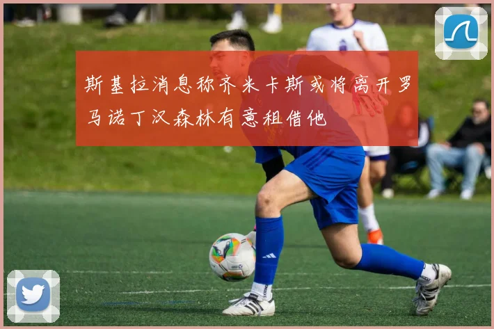 斯基拉消息称齐米卡斯或将离开罗马诺丁汉森林有意租借他