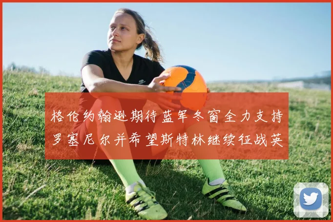 格伦约翰逊期待蓝军冬窗全力支持罗塞尼尔并希望斯特林继续征战英超