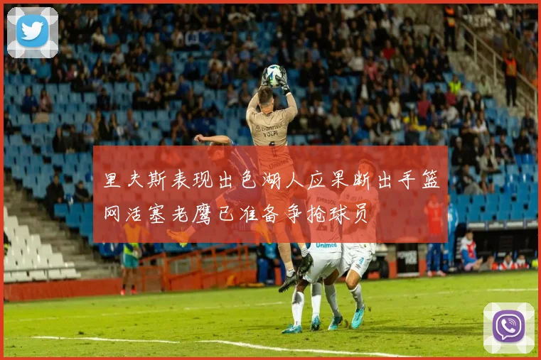里夫斯表现出色湖人应果断出手篮网活塞老鹰已准备争抢球员