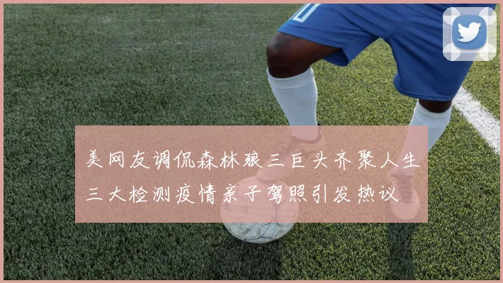 美网友调侃森林狼三巨头齐聚人生三大检测疫情亲子驾照引发热议
