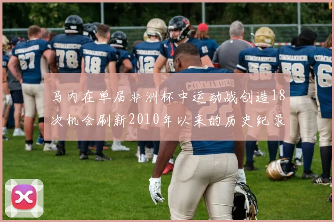 马内在单届非洲杯中运动战创造18次机会刷新2010年以来的历史纪录