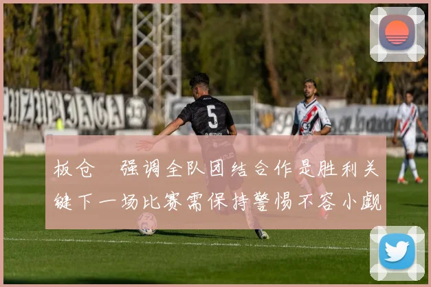 板仓滉强调全队团结合作是胜利关键下一场比赛需保持警惕不容小觑