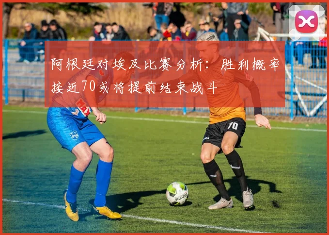 阿根廷对埃及比赛分析：胜利概率接近70或将提前结束战斗