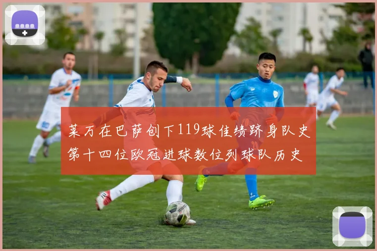 莱万在巴萨创下119球佳绩跻身队史第十四位欧冠进球数位列球队历史第四