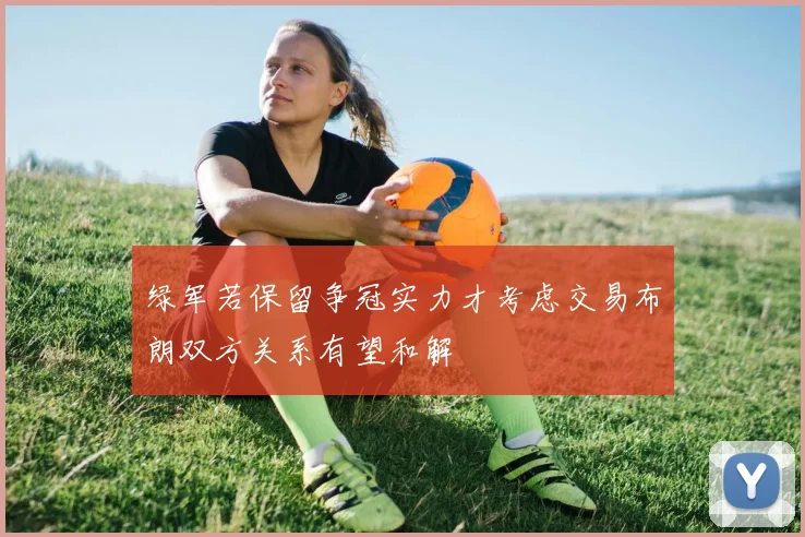绿军若保留争冠实力才考虑交易布朗双方关系有望和解