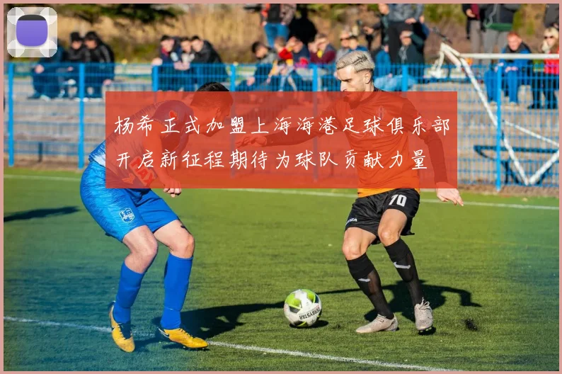 杨希正式加盟上海海港足球俱乐部开启新征程期待为球队贡献力量