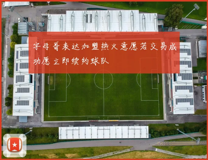 字母哥表达加盟热火意愿若交易成功愿立即续约球队