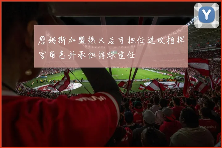詹姆斯加盟热火后可担任进攻指挥官角色并承担持球重任