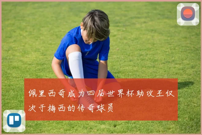 佩里西奇成为四届世界杯助攻王仅次于梅西的传奇球员