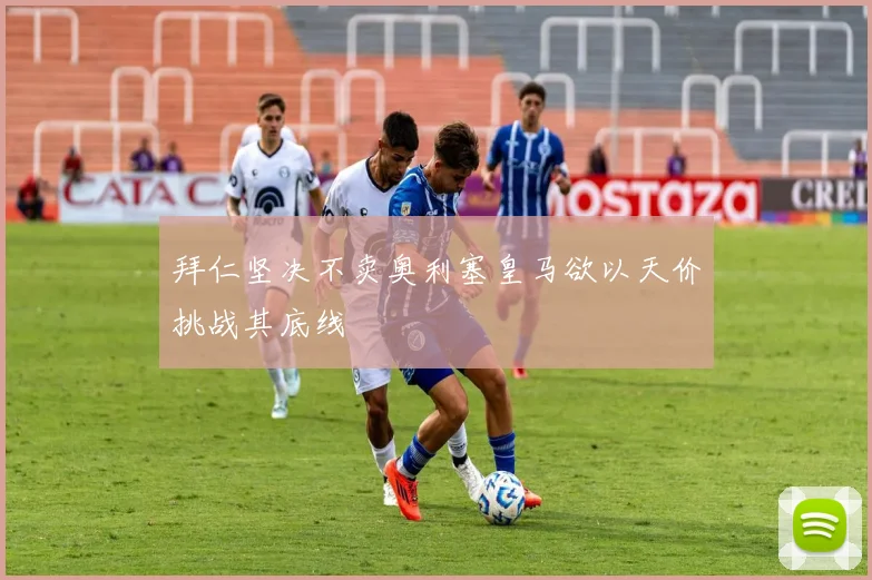 拜仁坚决不卖奥利塞皇马欲以天价挑战其底线