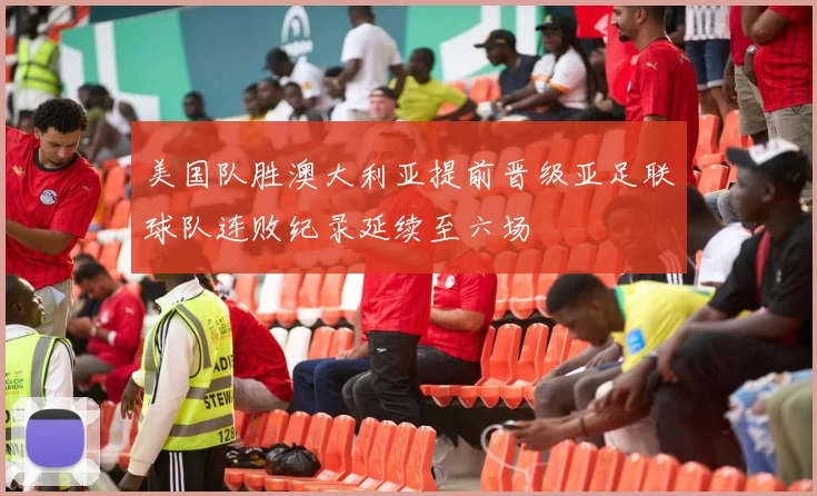 美国队胜澳大利亚提前晋级亚足联球队连败纪录延续至六场