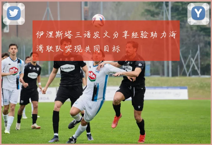 伊涅斯塔三语发文分享经验助力海湾联队实现共同目标