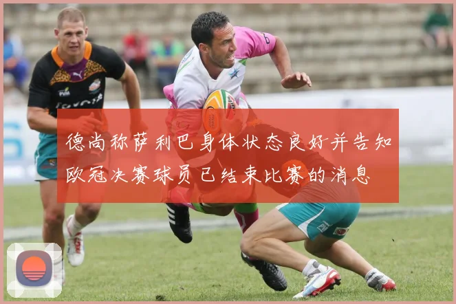 德尚称萨利巴身体状态良好并告知欧冠决赛球员已结束比赛的消息