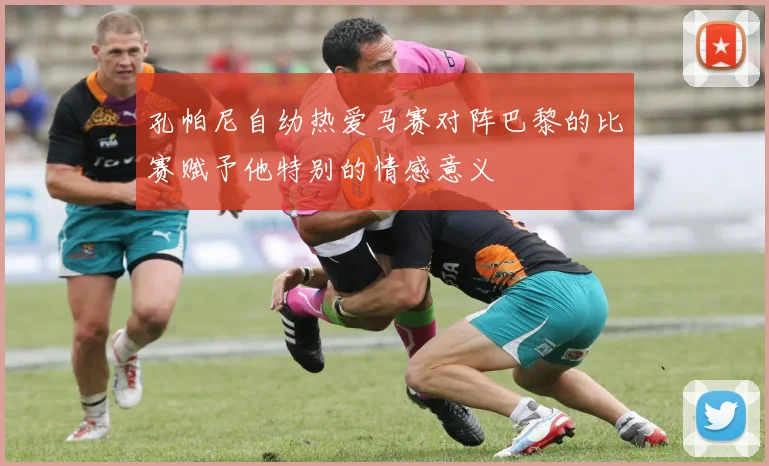 孔帕尼自幼热爱马赛对阵巴黎的比赛赋予他特别的情感意义