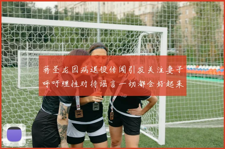 蒋圣龙因病退役传闻引发关注妻子呼吁理性对待谣言一切都会好起来