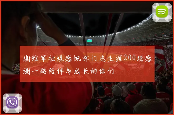 谢维军社媒感慨津门虎生涯200场感谢一路陪伴与成长的你们